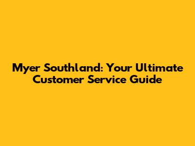 Myer Southland: Your Ultimate Customer Service Guide