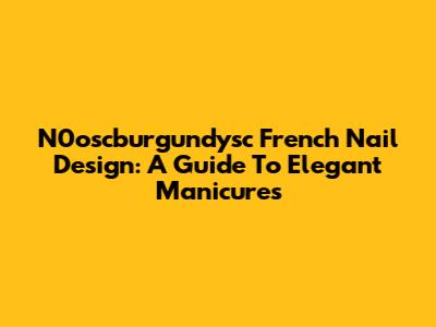 N0oscburgundysc French Nail Design: A Guide To Elegant Manicures
