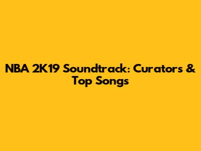 NBA 2K19 Soundtrack: Curators & Top Songs