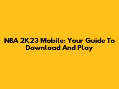 NBA 2K23 Mobile: Your Guide To Download And Play
