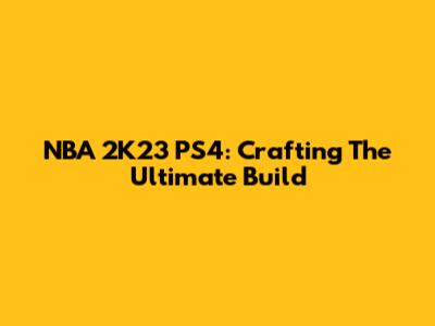 NBA 2K23 PS4: Crafting The Ultimate Build
