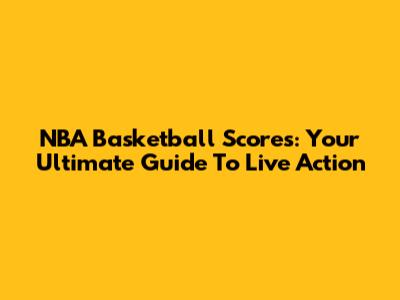 NBA Basketball Scores: Your Ultimate Guide To Live Action