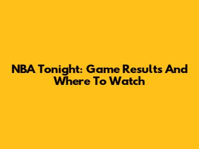 NBA Tonight: Game Results And Where To Watch
