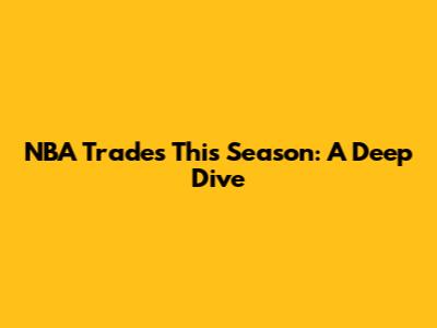 NBA Trades This Season: A Deep Dive