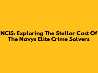NCIS: Exploring The Stellar Cast Of The Navy's Elite Crime Solvers
