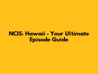 NCIS: Hawaii - Your Ultimate Episode Guide