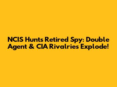 NCIS Hunts Retired Spy: Double Agent & CIA Rivalries Explode!