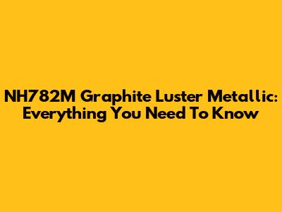 NH782M Graphite Luster Metallic: Everything You Need To Know