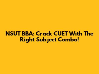 NSUT BBA: Crack CUET With The Right Subject Combo!