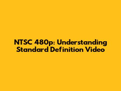 NTSC 480p: Understanding Standard Definition Video