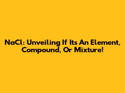 NaCl: Unveiling If It's An Element, Compound, Or Mixture!