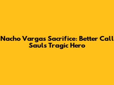 Nacho Varga's Sacrifice: Better Call Saul's Tragic Hero