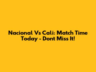 Nacional Vs Cali: Match Time Today - Don't Miss It!