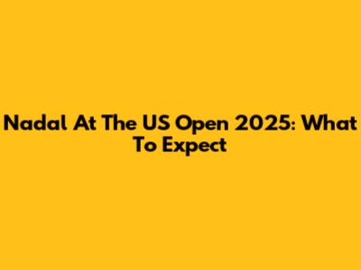 Nadal At The US Open 2025: What To Expect