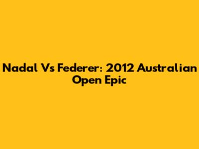 Nadal Vs Federer: 2012 Australian Open Epic
