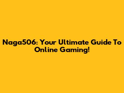 Naga506: Your Ultimate Guide To Online Gaming!