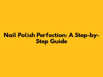 Nail Polish Perfection: A Step-by-Step Guide