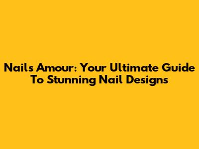 Nails Amour: Your Ultimate Guide To Stunning Nail Designs
