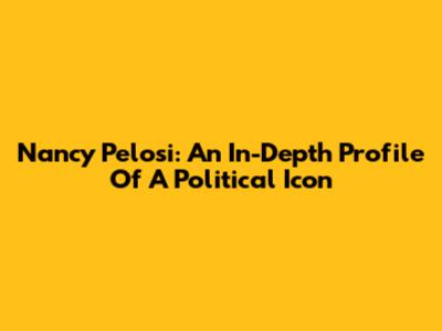 Nancy Pelosi: An In-Depth Profile Of A Political Icon