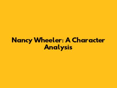 Nancy Wheeler: A Character Analysis