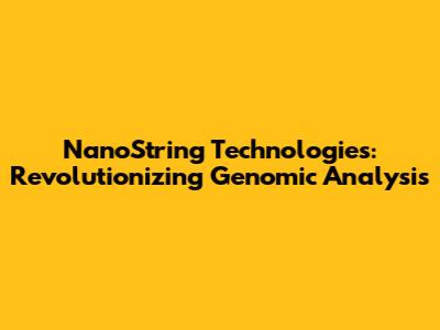 NanoString Technologies: Revolutionizing Genomic Analysis