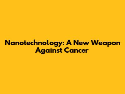 Nanotechnology: A New Weapon Against Cancer