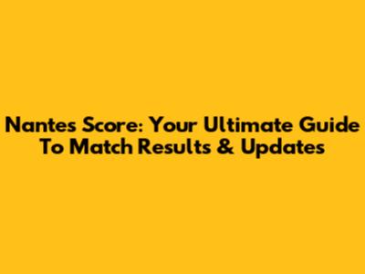 Nantes Score: Your Ultimate Guide To Match Results & Updates