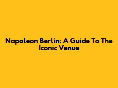 Napoleon Berlin: A Guide To The Iconic Venue