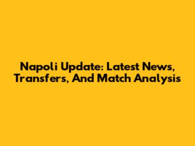 Napoli Update: Latest News, Transfers, And Match Analysis
