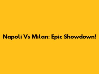 Napoli Vs Milan: Epic Showdown!