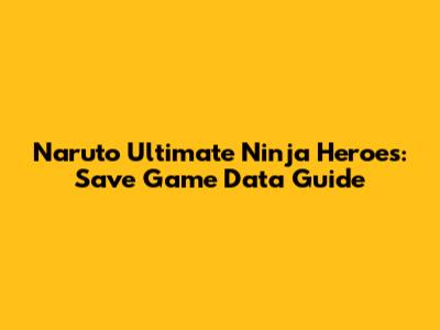 Naruto Ultimate Ninja Heroes: Save Game Data Guide