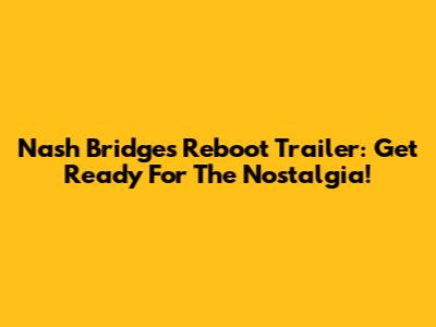 Nash Bridges Reboot Trailer: Get Ready For The Nostalgia!