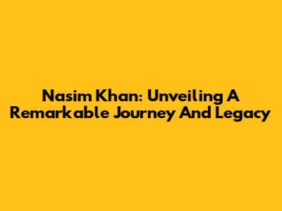 Nasim Khan: Unveiling A Remarkable Journey And Legacy