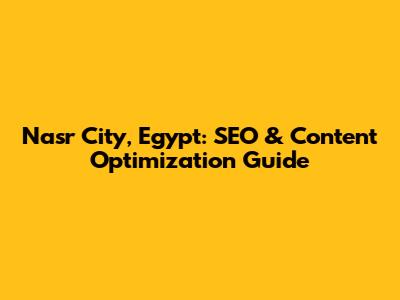Nasr City, Egypt: SEO & Content Optimization Guide