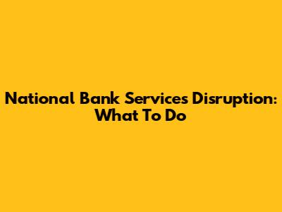 National Bank Services Disruption: What To Do