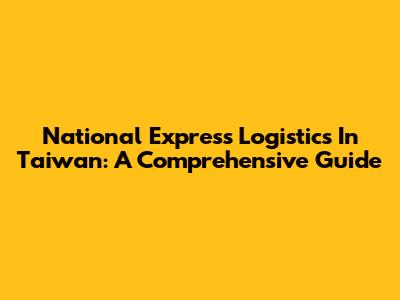 National Express Logistics In Taiwan: A Comprehensive Guide
