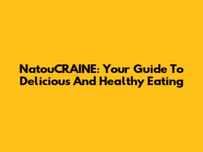 NatouCRAINE: Your Guide To Delicious And Healthy Eating