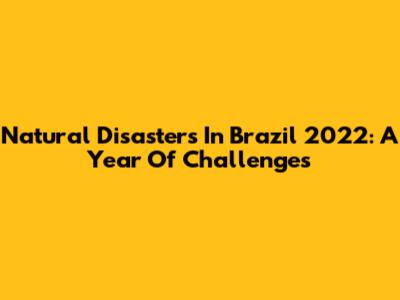 Natural Disasters In Brazil 2022: A Year Of Challenges