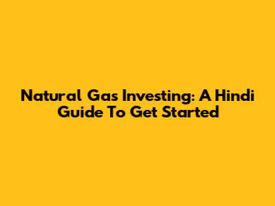 Natural Gas Investing: A Hindi Guide To Get Started