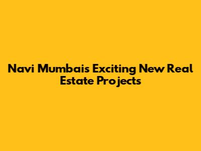 Navi Mumbai's Exciting New Real Estate Projects