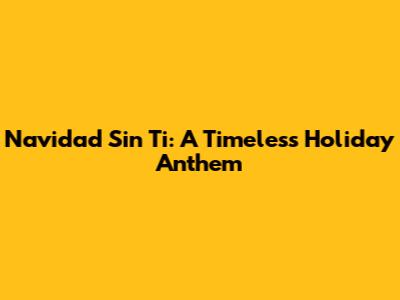 Navidad Sin Ti: A Timeless Holiday Anthem