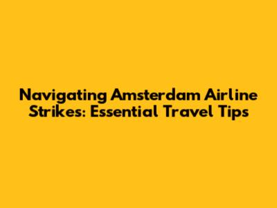 Navigating Amsterdam Airline Strikes: Essential Travel Tips