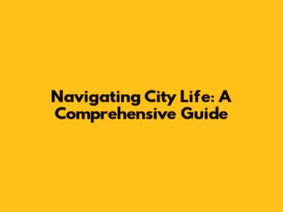 Navigating City Life: A Comprehensive Guide