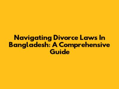 Navigating Divorce Laws In Bangladesh: A Comprehensive Guide