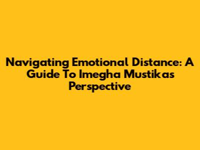 Navigating Emotional Distance: A Guide To Imegha Mustika's Perspective