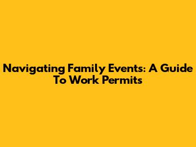 Navigating Family Events: A Guide To Work Permits