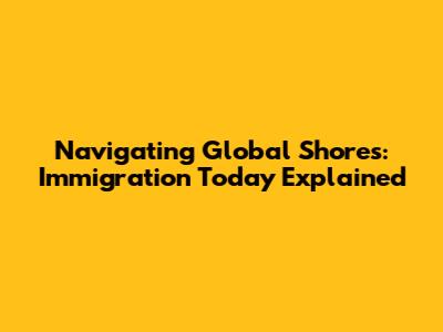 Navigating Global Shores: Immigration Today Explained