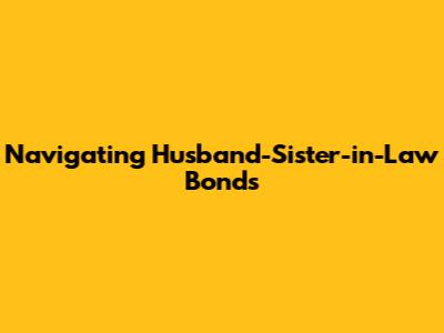 Navigating Husband-Sister-in-Law Bonds