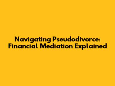 Navigating Pseudodivorce: Financial Mediation Explained