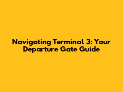 Navigating Terminal 3: Your Departure Gate Guide